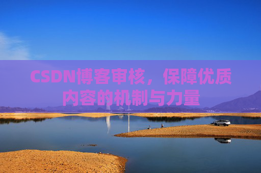 CSDN博客审核,保障优质内容的机制与力量 CSDN博客审核,保障优质内容的机制与力量